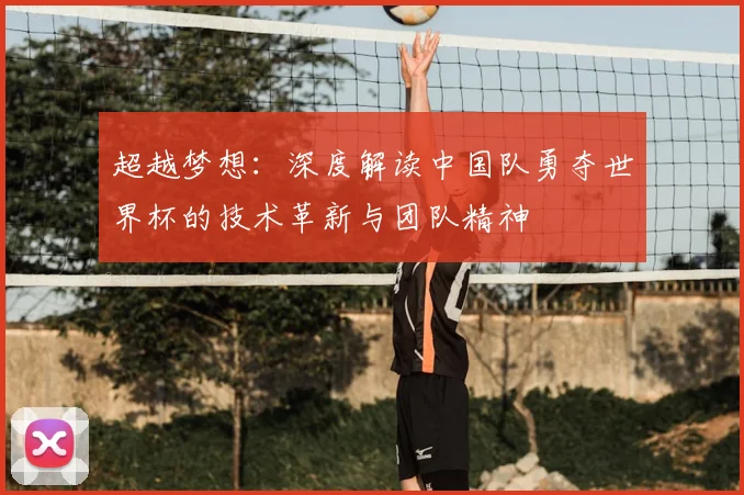 超越梦想:深度解读中国队勇夺世界杯的技术革新与团队精神