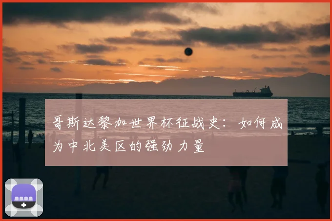 哥斯达黎加世界杯征战史：如何成为中北美区的强劲力量