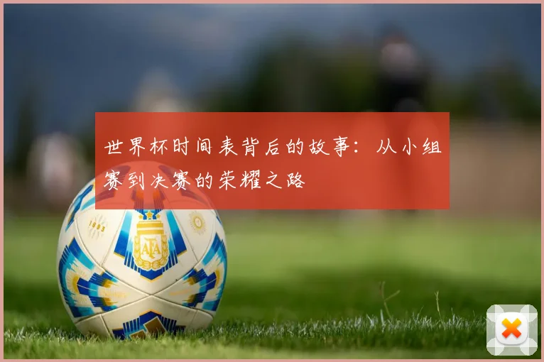 世界杯时间表背后的故事：从小组赛到决赛的荣耀之路
