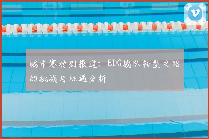 城市赛特别报道：EDG战队转型之路的挑战与机遇分析