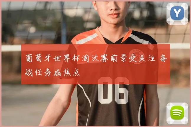 葡萄牙世界杯淘汰赛前景受关注 备战任务成焦点