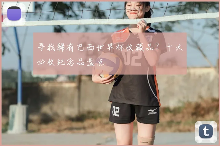 寻找稀有巴西世界杯收藏品？十大必收纪念品盘点
