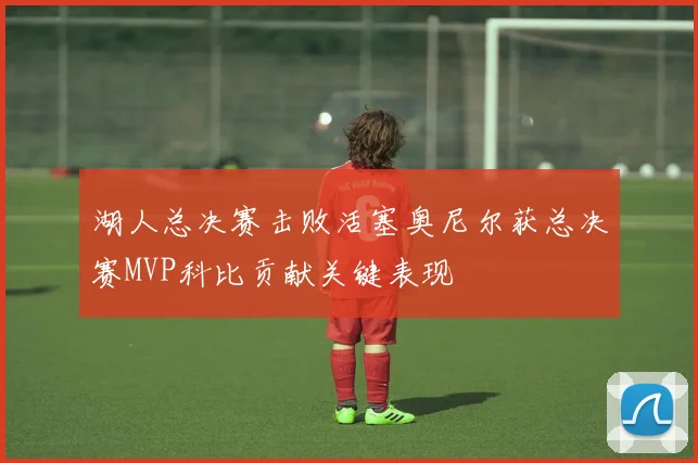 湖人总决赛击败活塞奥尼尔获总决赛MVP科比贡献关键表现