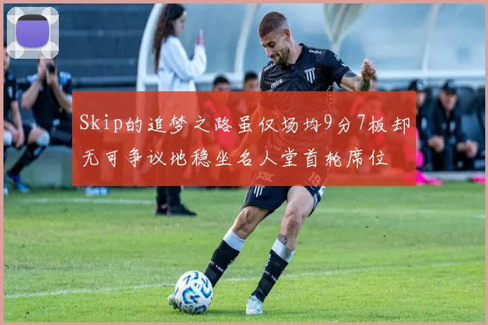 Skip的追梦之路虽仅场均9分7板却无可争议地稳坐名人堂首轮席位