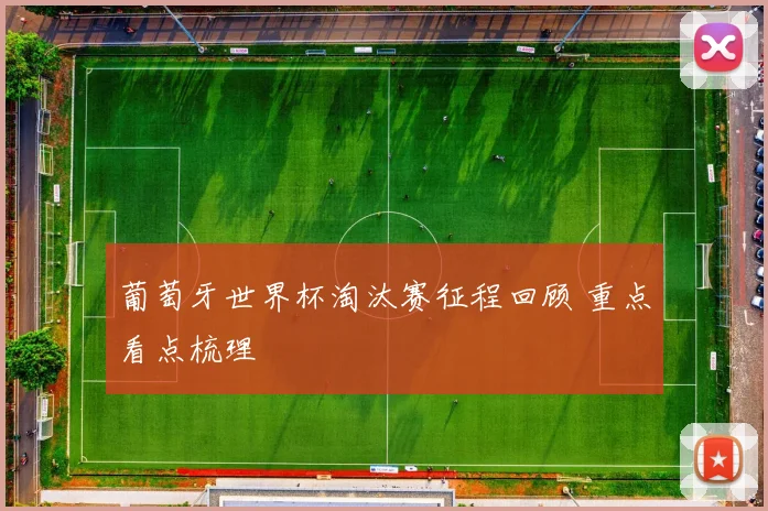 葡萄牙世界杯淘汰赛征程回顾 重点看点梳理