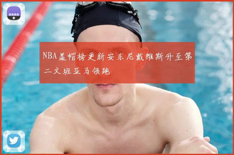 NBA盖帽榜更新安东尼戴维斯升至第二文班亚马领跑