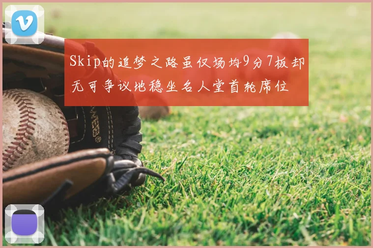 Skip的追梦之路虽仅场均9分7板却无可争议地稳坐名人堂首轮席位