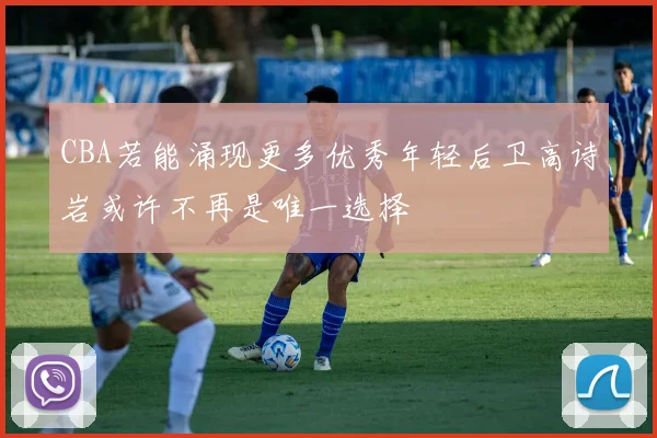 CBA若能涌现更多优秀年轻后卫高诗岩或许不再是唯一选择