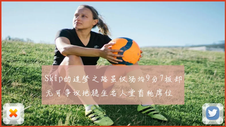 Skip的追梦之路虽仅场均9分7板却无可争议地稳坐名人堂首轮席位