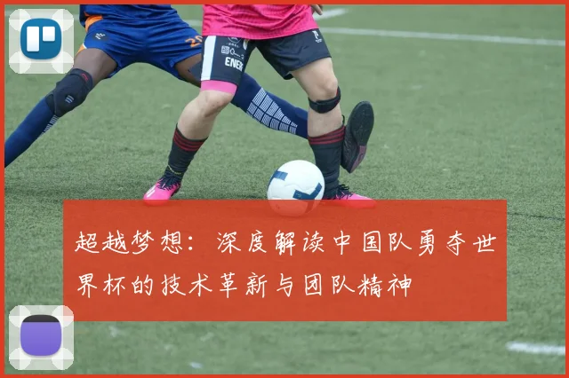 超越梦想：深度解读中国队勇夺世界杯的技术革新与团队精神