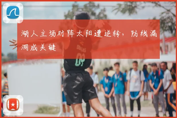 湖人主场对阵太阳遭逆转，防线漏洞成关键