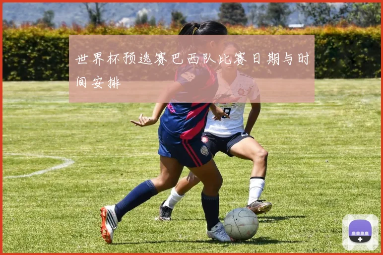 世界杯预选赛巴西队比赛日期与时间安排