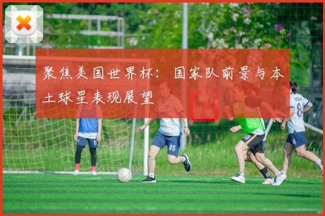 聚焦美国世界杯：国家队前景与本土球星表现展望