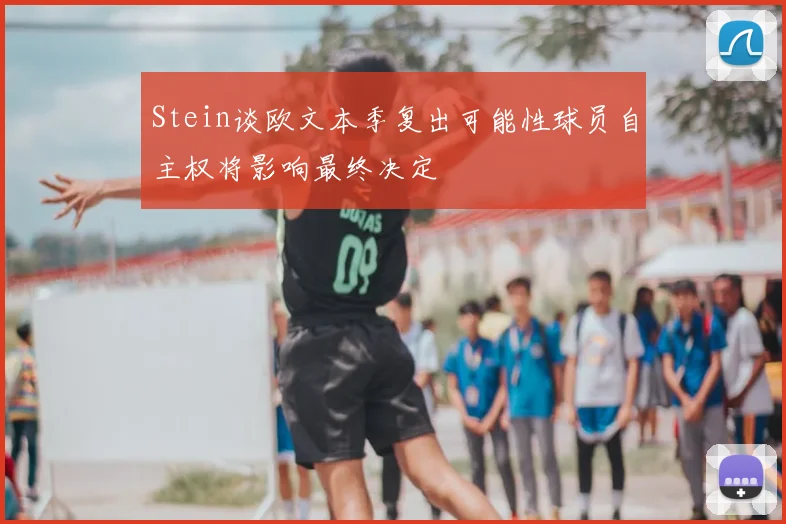 Stein谈欧文本季复出可能性球员自主权将影响最终决定