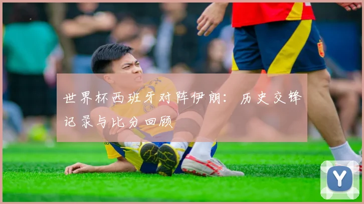 世界杯西班牙对阵伊朗：历史交锋记录与比分回顾