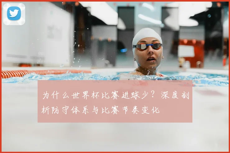 为什么世界杯比赛进球少？深度剖析防守体系与比赛节奏变化
