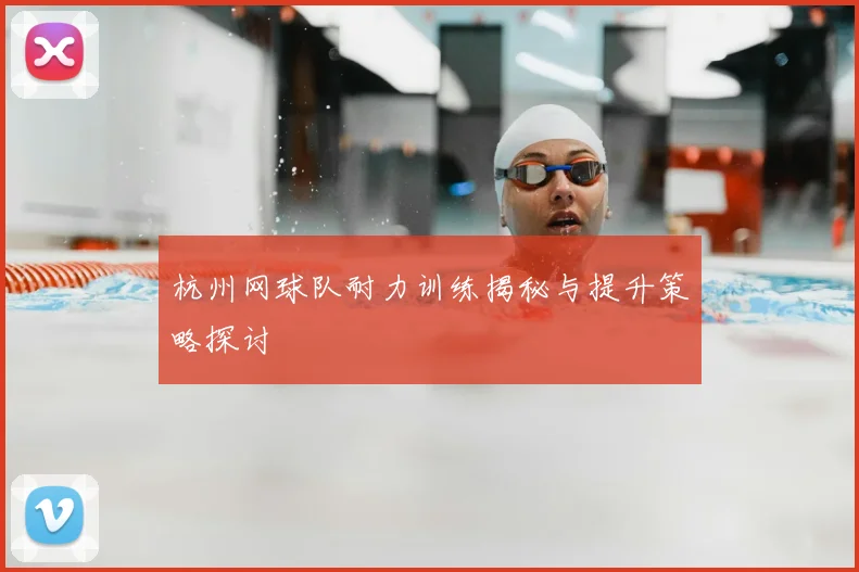 杭州网球队耐力训练揭秘与提升策略探讨