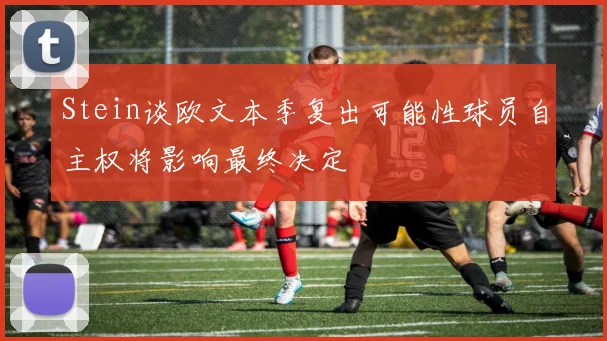 Stein谈欧文本季复出可能性球员自主权将影响最终决定