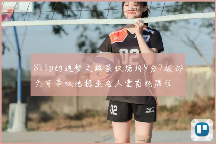 Skip的追梦之路虽仅场均9分7板却无可争议地稳坐名人堂首轮席位