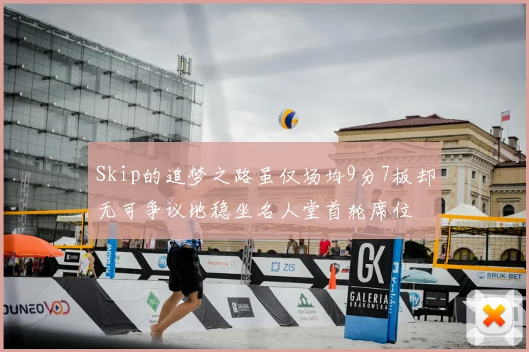 Skip的追梦之路虽仅场均9分7板却无可争议地稳坐名人堂首轮席位