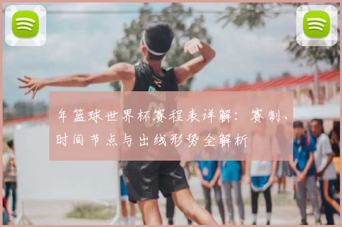 年篮球世界杯赛程表详解：赛制、时间节点与出线形势全解析