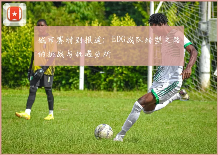 城市赛特别报道：EDG战队转型之路的挑战与机遇分析