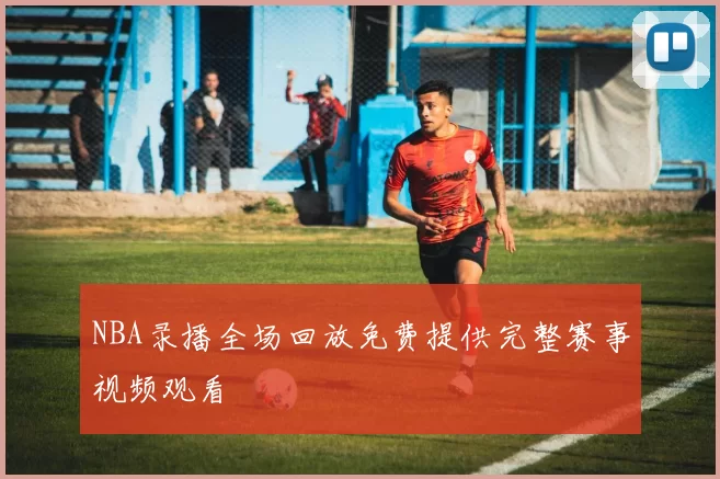 NBA录播全场回放免费提供完整赛事视频观看