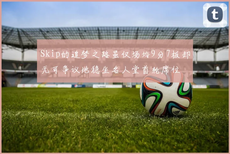Skip的追梦之路虽仅场均9分7板却无可争议地稳坐名人堂首轮席位
