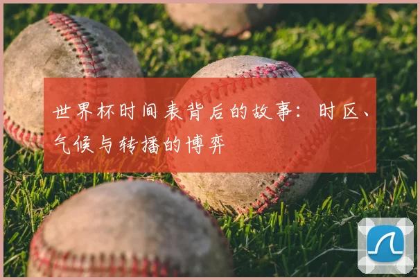 世界杯时间表背后的故事：时区、气候与转播的博弈
