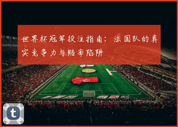 世界杯冠军投注指南：法国队的真实竞争力与赔率陷阱