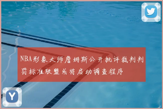 NBA形象大师詹姆斯公开批评裁判判罚标准联盟或将启动调查程序