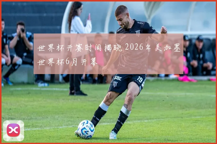 世界杯开赛时间揭晓 2026年美加墨世界杯6月开幕