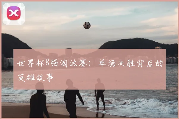 世界杯8强淘汰赛：单场决胜背后的英雄故事