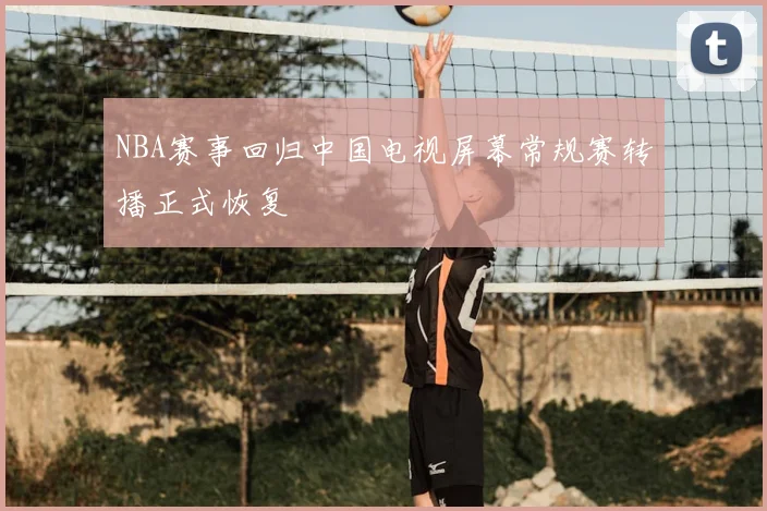 NBA赛事回归中国电视屏幕常规赛转播正式恢复