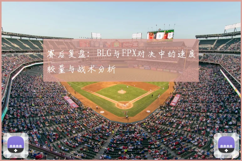 赛后复盘：BLG与FPX对决中的速度较量与战术分析