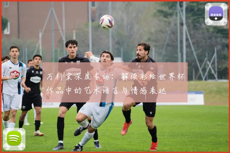 万科棠深度专访：解读彩绘世界杯作品中的艺术语言与情感表达