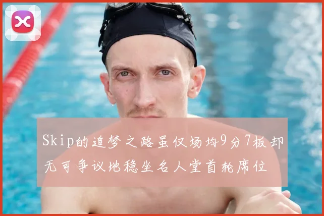 Skip的追梦之路虽仅场均9分7板却无可争议地稳坐名人堂首轮席位