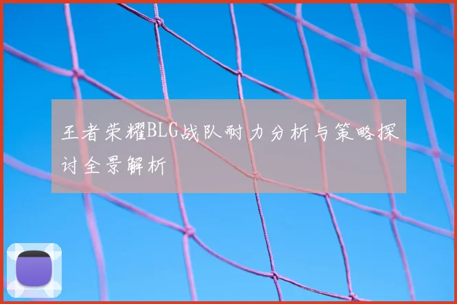 王者荣耀BLG战队耐力分析与策略探讨全景解析