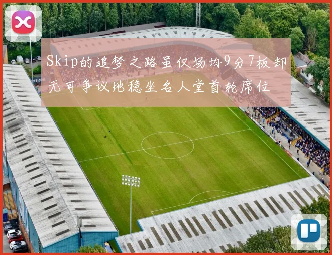 Skip的追梦之路虽仅场均9分7板却无可争议地稳坐名人堂首轮席位