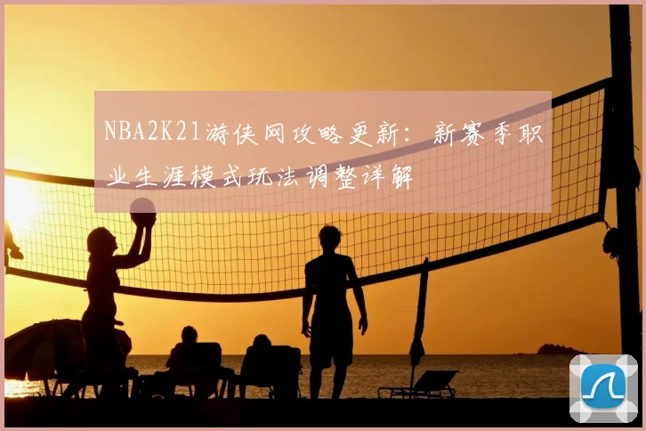 NBA2K21游侠网攻略更新：新赛季职业生涯模式玩法调整详解